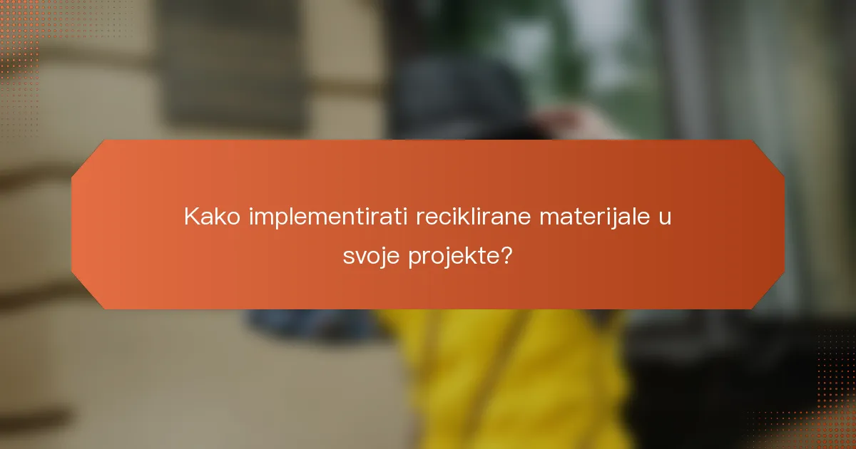 Kako implementirati reciklirane materijale u svoje projekte?