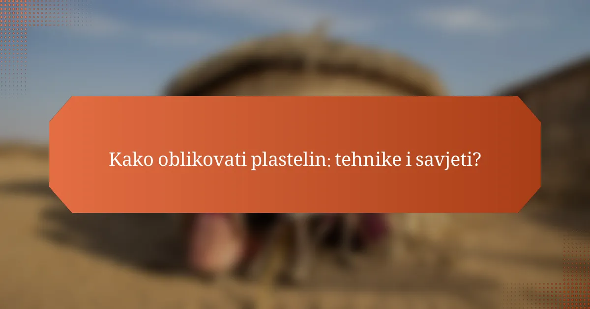 Kako oblikovati plastelin: tehnike i savjeti?