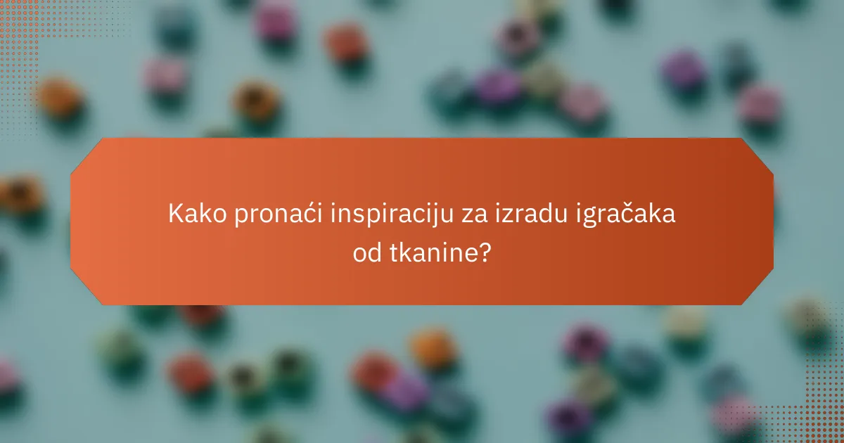 Kako pronaći inspiraciju za izradu igračaka od tkanine?
