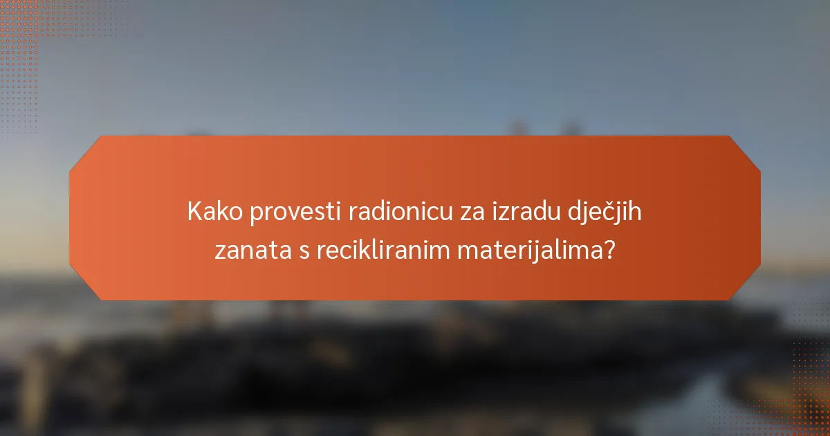 Kako provesti radionicu za izradu dječjih zanata s recikliranim materijalima?