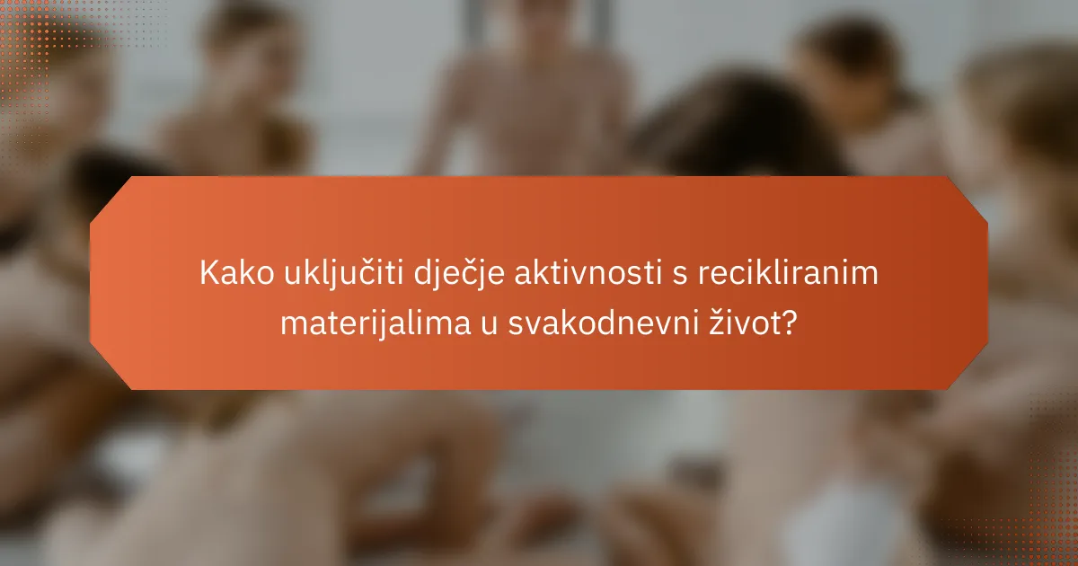 Kako uključiti dječje aktivnosti s recikliranim materijalima u svakodnevni život?