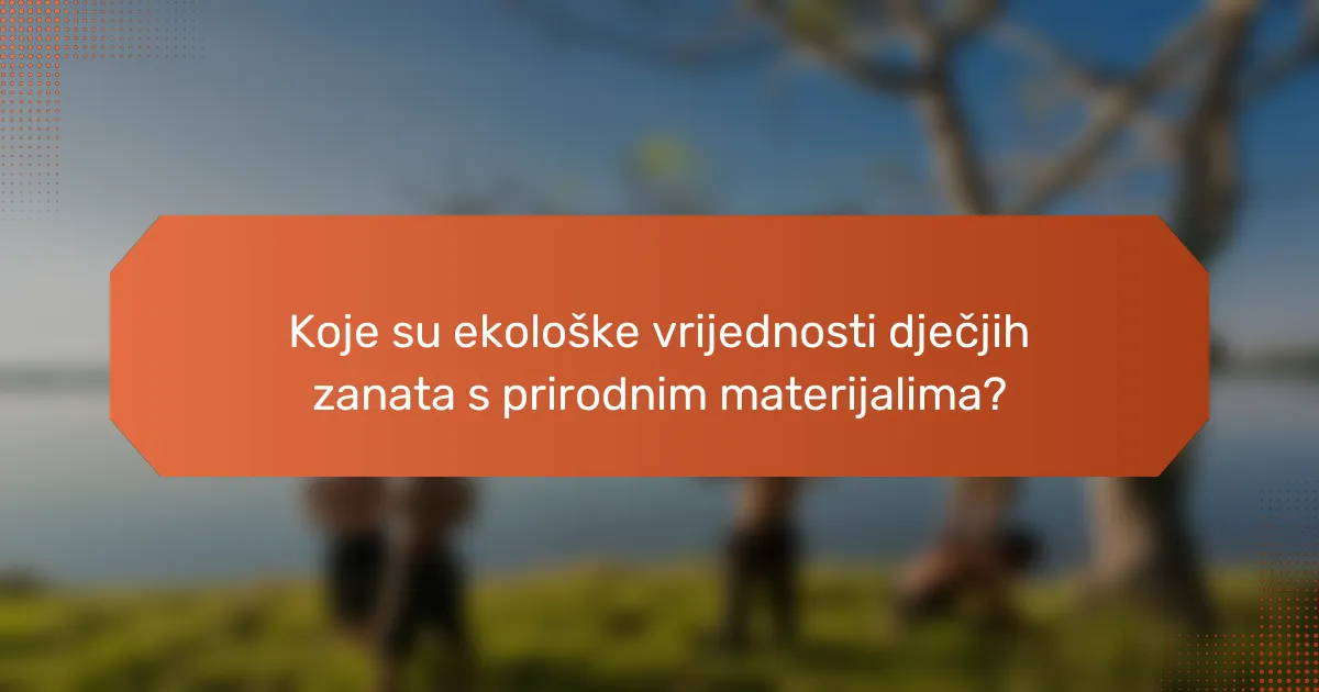 Koje su ekološke vrijednosti dječjih zanata s prirodnim materijalima?