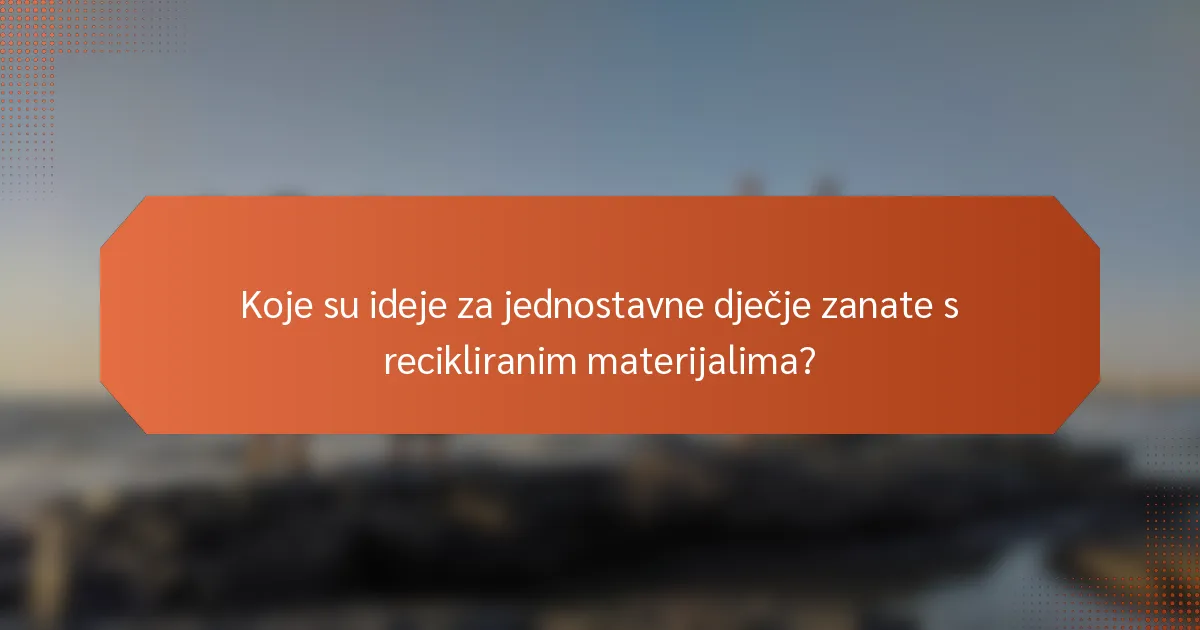 Koje su ideje za jednostavne dječje zanate s recikliranim materijalima?