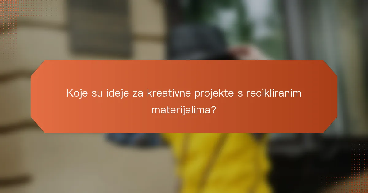 Koje su ideje za kreativne projekte s recikliranim materijalima?