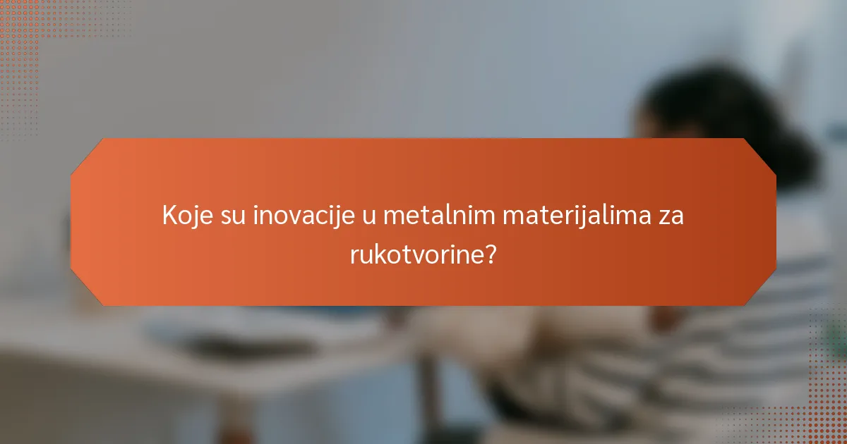 Koje su inovacije u metalnim materijalima za rukotvorine?