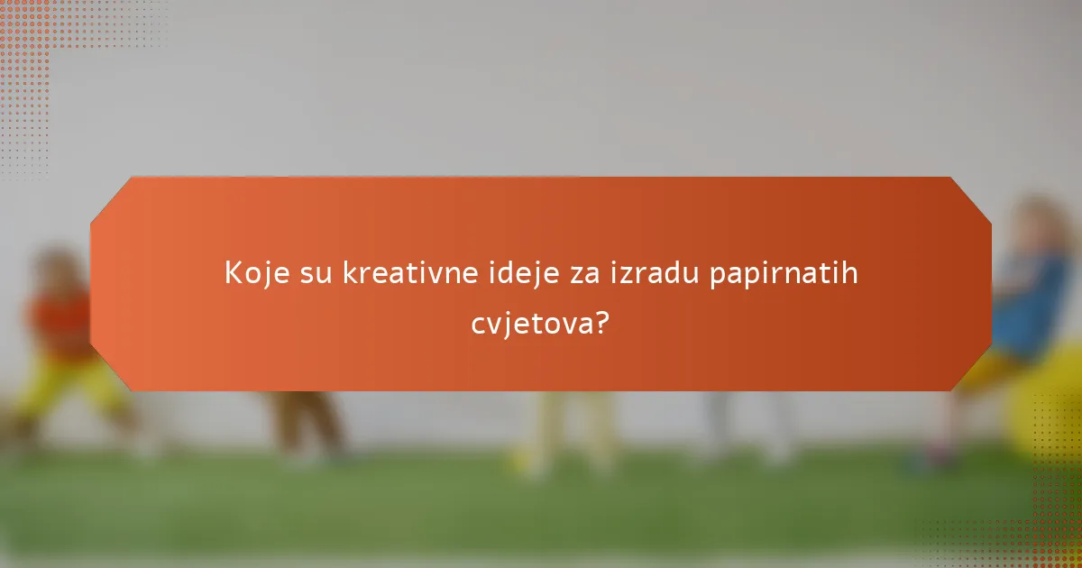 Koje su kreativne ideje za izradu papirnatih cvjetova?