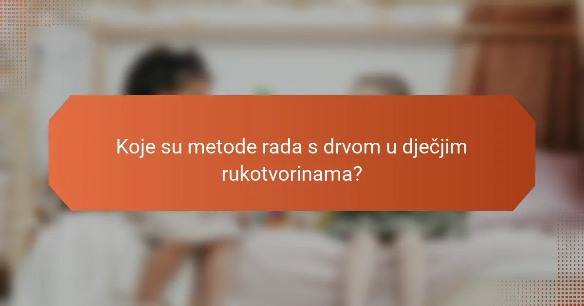 Koje su metode rada s drvom u dječjim rukotvorinama?