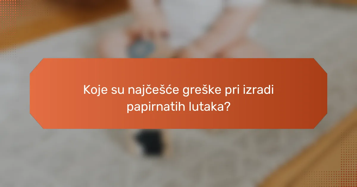 Koje su najčešće greške pri izradi papirnatih lutaka?