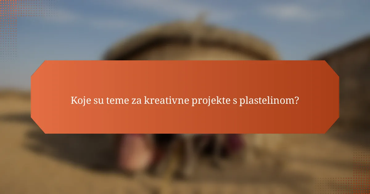 Koje su teme za kreativne projekte s plastelinom?
