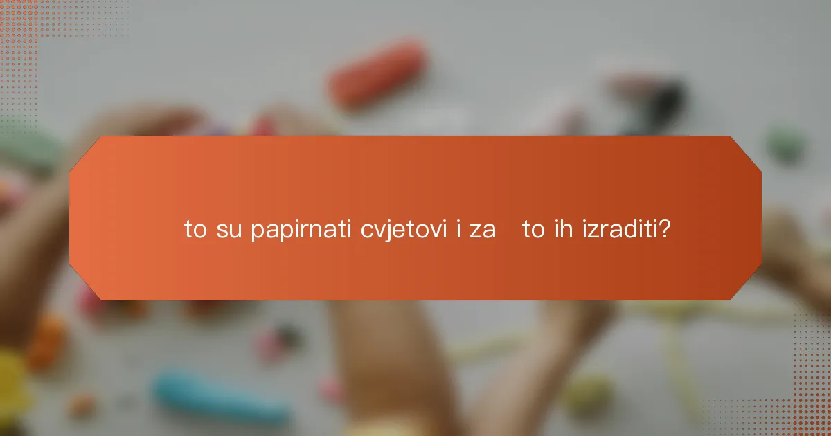 Što su papirnati cvjetovi i zašto ih izraditi?